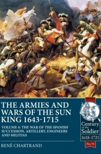 Рене Шартран - The Armies and Wars of the Sun King 1643-1715. Volume 4: The War of the Spanish Succession, Artillery, Engineers and Militias