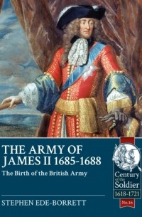 Stephen Ede-Borrett - The Army of James II, 1685-1688: The Birth of the British Army