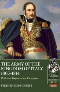 Stephen Ede-Borrett - The Army of the Kingdom of Italy 1805-1814: Uniforms Organization Campaigns