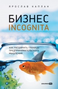 Ярослав Каплан - Бизнес incognita.  Как расширить границы предпринимательского мышления