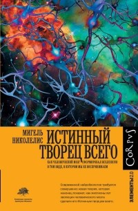 Мигель Николелис - Истинный творец всего. Как человеческий мозг сформировал вселенную в том виде, в котором мы ее воспринимаем