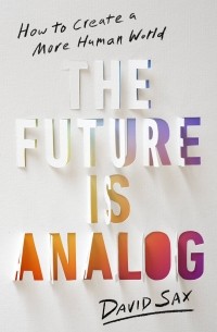 David Sax - The Future Is Analog: How to Create a More Human World
