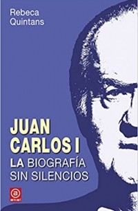 Rebeca Quintans López - Juan Carlos I. La biografía: La biografía sin silencios de un Borbón