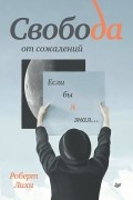 Роберт Лихи - Свобода от сожалений. Если бы я знал…