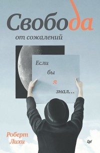 Роберт Лихи - Свобода от сожалений. Если бы я знал…