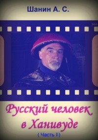 Анатолий Степанович Шанин - Русский человек в Ханивуде. Часть 2