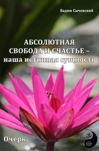 Вадим Сычевский - АБСОЛЮТНАЯ СВОБОДА И СЧАСТЬЕ – НАША ИСТИННАЯ СУЩНОСТЬ