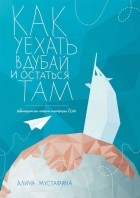 Мустафина А. - Как уехать в Дубай и остаться там