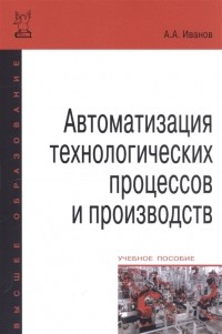 Анатолий Иванов - Автоматизация технологических процессов и производств Учебное пособие
