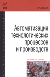 Анатолий Иванов - Автоматизация технологических процессов и производств Учебное пособие