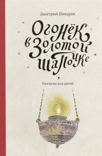 Дмитрий Шеваров - Огонек в золотой шапочке Рассказы для детей
