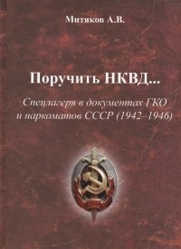 А. В. Митяков - Поручить НКВД Спецлагеря в документах ГКО и наркоматов СССР 1942-1946
