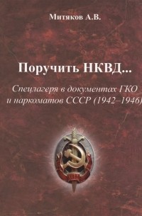 А. В. Митяков - Поручить НКВД Спецлагеря в документах ГКО и наркоматов СССР 1942-1946