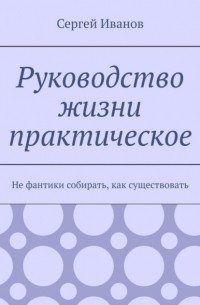 Сергей Иванов - Руководство жизни практическое. Не фантики собирать, как существовать
