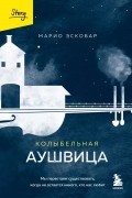 Марио Эскобар - Колыбельная Аушвица. Мы перестаем существовать, когда не остаётся никого, кто нас любит