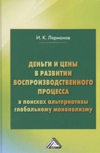 И.К. Ларионов - Деньги и цены в развитии воспроизводственного процесса В поисках альтернативы глобальному монополизму