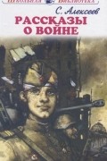 Сергей Алексеев - Рассказы о войне