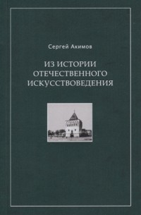 Сергей Акимов - Из истории отечественного искусствоведения Очерки и рецензии