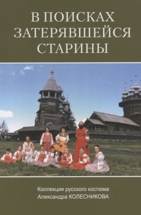 Александр Колесников - В поисках затерявшейся старины Коллекция русского костюма Александра Колесникова