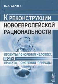 Вадим Беляев - Проекты покорения человека против проекта покорения природы К реконструкции новоевропейской рациональности