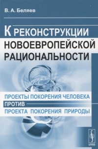 Вадим Беляев - Проекты покорения человека против проекта покорения природы К реконструкции новоевропейской рациональности