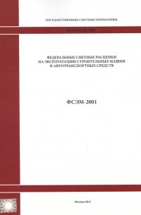Федеральные сметные расценки на эксплуатацию строительных машин и автотранспортных средств ФСЭМ 81-01-2001