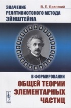 Владимир Бранский - Значение релятивистского метода Эйнштейна в формировании общей теории элементарных частиц