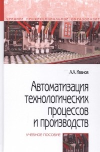 Анатолий Иванов - Автоматизация технологических процессов и производств Учебное пособие