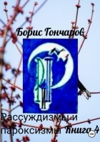 Борис Гончаров - Рассуждизмы и пароксизмы. Книга 4