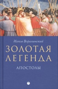 Иаков Ворагинский - Золотая легенда Апостолы