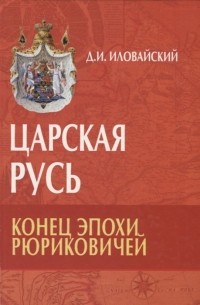 Д.И. Иловайский - Царская Русь Конец эпохи Рюриковичей