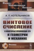 Александр Котельников - Винтовое счисление и некоторые приложения его к геометрии и механике