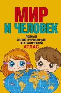 Мир и человек Полный иллюстрированный географический атлас