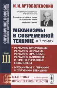 Иван Артоболевский - Механизмы в современной технике В 7 томах Том III Рычажно-кулачковые рычажно-зубчатые рычажно-храповые рычажно-клиновые и винто-рычажные механизмы Механизмы с гибкими и упругими звеньями