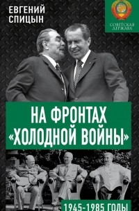 Евгений Спицын - На фронтах «холодной войны». Советская держава в 1945-1985 годы