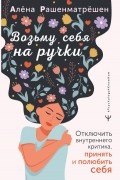 Алёна Рашенматрёшен - Возьму себя на ручки. Отключить внутреннего критика, принять и полюбить себя