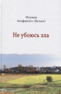 Игумен Агафангел (Белых) - Не убоюсь зла