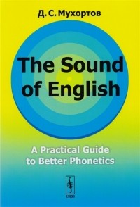 Д. С. Мухортов - The Sound of English A Practical Guide to Better Phonetics Как это звучит по-английски Фонетический практикум