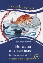 Татьяна Бокова - Истории о животных Рассказы для детей Книга для чтения с заданиями
