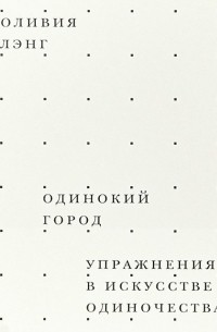 Оливия Лэнг - Одинокий город. Упражнения в искусстве одиночества