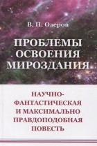 В.П. Озеров - Проблемы освоения мироздания Научно-фантастическая и максимально правдоподобная повесть