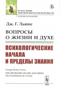 Джордж Генри Льюис - Вопросы о жизни и духе Психологические начала и пределы знания