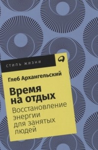 Глеб Архангельский - Время на отдых Восстановление энергии для занятых людей