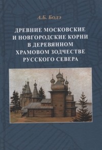 Андрей Бодэ - Древние московские и новгородские корни в деревянном храмовом зодчестве Русского Севера