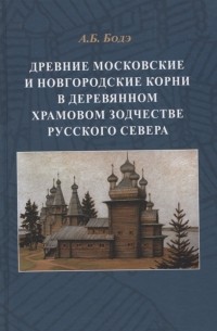 Андрей Бодэ - Древние московские и новгородские корни в деревянном храмовом зодчестве Русского Севера