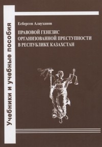 Есберген Алауханов - Правовой генезис организованной преступности в Республике Казахстан Учебное пособие
