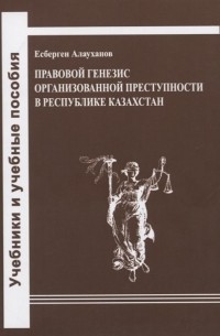 Есберген Алауханов - Правовой генезис организованной преступности в Республике Казахстан Учебное пособие