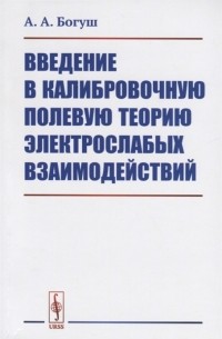 Андрей Богуш - Введение в калибровочную полевую теорию электрослабых взаимодействий