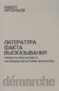 Павел Арсеньев - Литература факта высказывания Очерки по прагматике и материальной истории литературы