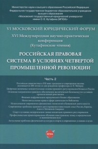  - Российская правовая система в условиях четвертой промышленной революции VI Московский юридический форум XVI Международная научно-практическая конференция Кутафинские чтения В 3-х частях Часть 2